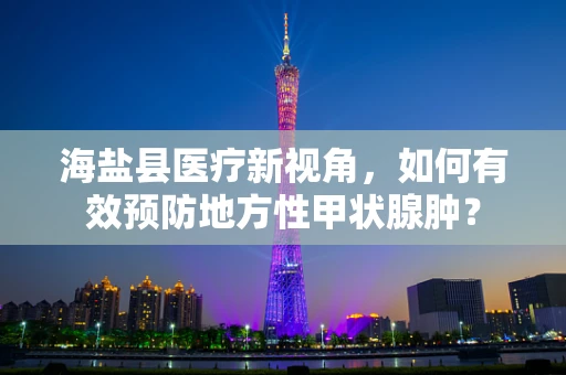 海盐县医疗新视角，如何有效预防地方性甲状腺肿？