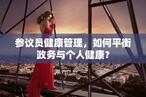 参议员健康管理，如何平衡政务与个人健康？