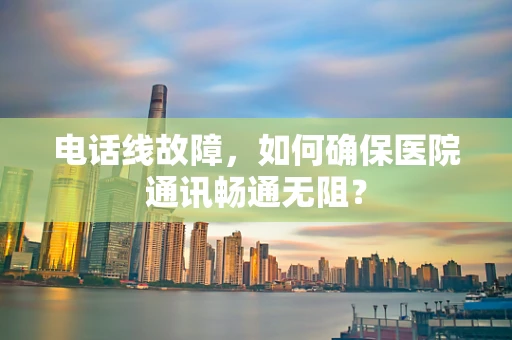 电话线故障，如何确保医院通讯畅通无阻？