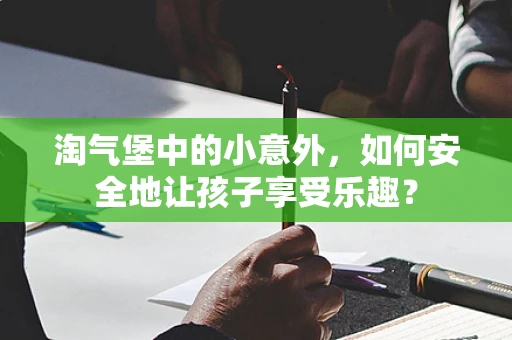 淘气堡中的小意外，如何安全地让孩子享受乐趣？