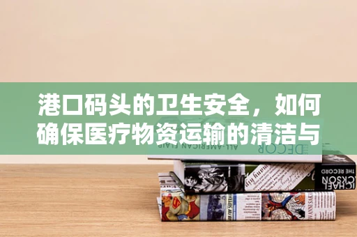 港口码头的卫生安全，如何确保医疗物资运输的清洁与安全？