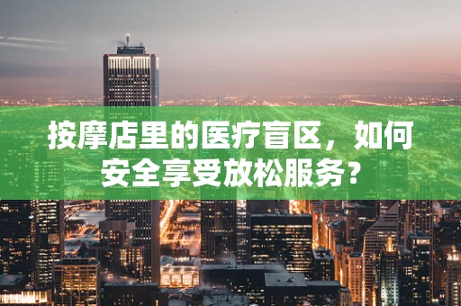 按摩店里的医疗盲区，如何安全享受放松服务？