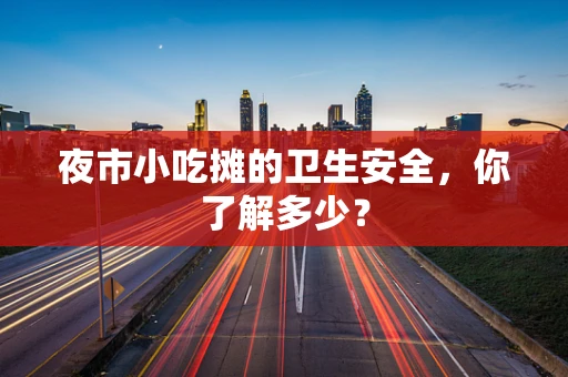 夜市小吃摊的卫生安全，你了解多少？