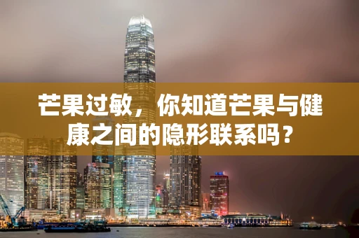 芒果过敏，你知道芒果与健康之间的隐形联系吗？