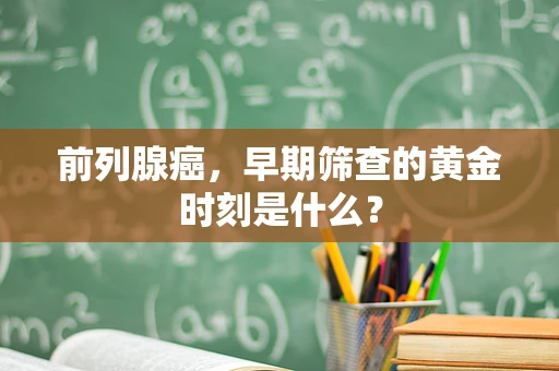 前列腺癌，早期筛查的黄金时刻是什么？