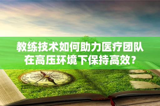 教练技术如何助力医疗团队在高压环境下保持高效？