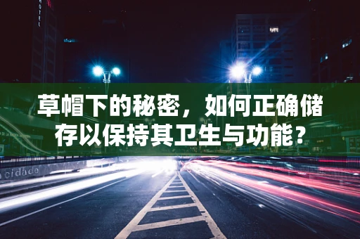 草帽下的秘密，如何正确储存以保持其卫生与功能？