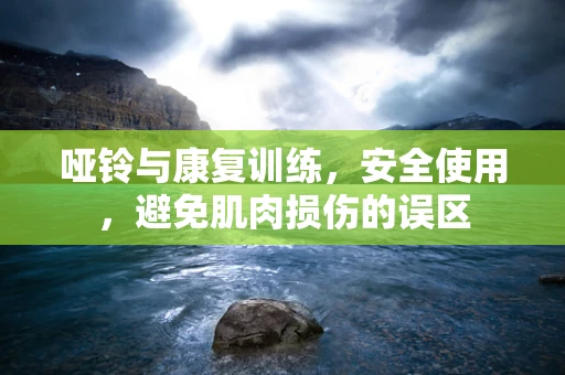 哑铃与康复训练，安全使用，避免肌肉损伤的误区