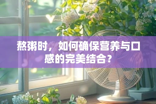 熬粥时，如何确保营养与口感的完美结合？