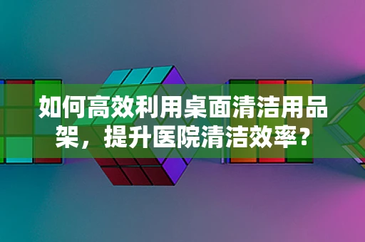 如何高效利用桌面清洁用品架，提升医院清洁效率？