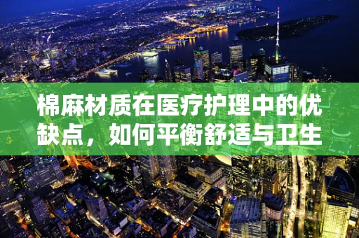 棉麻材质在医疗护理中的优缺点，如何平衡舒适与卫生？