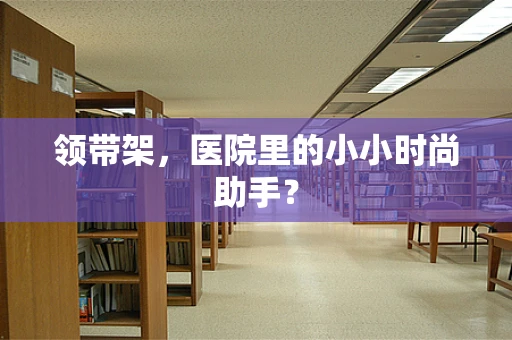 领带架，医院里的小小时尚助手？