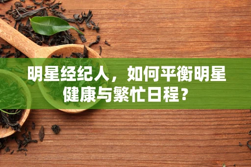 明星经纪人，如何平衡明星健康与繁忙日程？