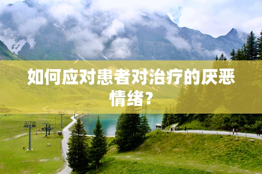 如何应对患者对治疗的厌恶情绪？