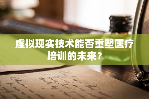 虚拟现实技术能否重塑医疗培训的未来？