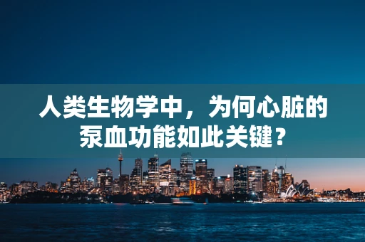 人类生物学中，为何心脏的泵血功能如此关键？