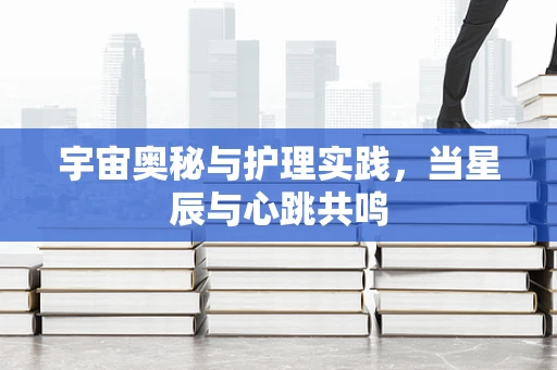 宇宙奥秘与护理实践，当星辰与心跳共鸣
