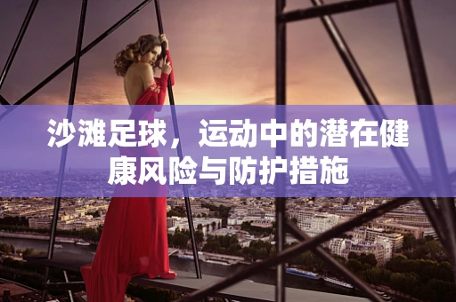 沙滩足球，运动中的潜在健康风险与防护措施