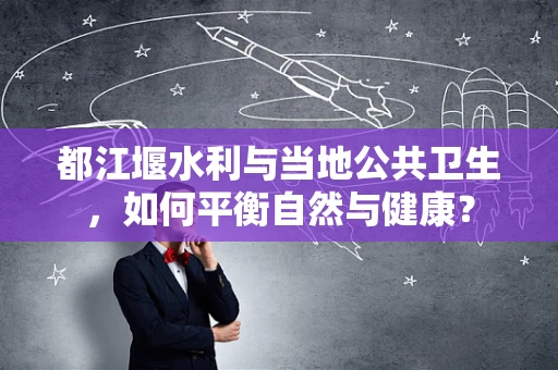 都江堰水利与当地公共卫生，如何平衡自然与健康？