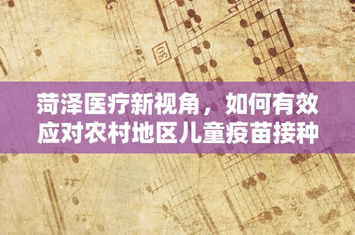 菏泽医疗新视角，如何有效应对农村地区儿童疫苗接种的挑战？
