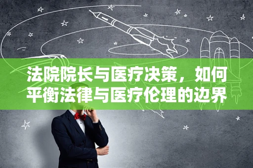 法院院长与医疗决策，如何平衡法律与医疗伦理的边界？