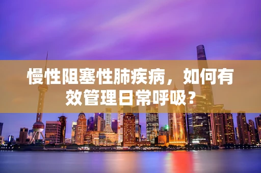 慢性阻塞性肺疾病，如何有效管理日常呼吸？