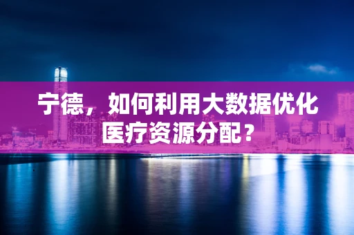 宁德，如何利用大数据优化医疗资源分配？