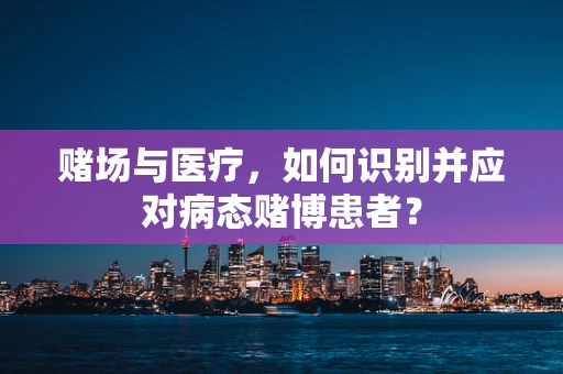 赌场与医疗，如何识别并应对病态赌博患者？