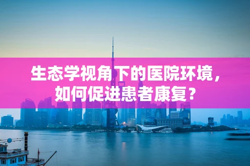 生态学视角下的医院环境，如何促进患者康复？