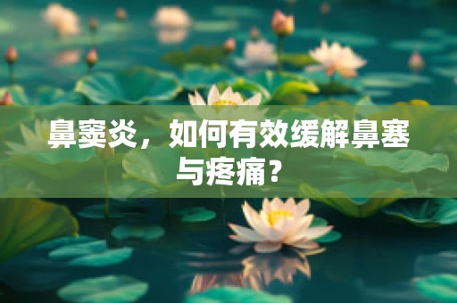鼻窦炎，如何有效缓解鼻塞与疼痛？