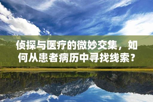 侦探与医疗的微妙交集，如何从患者病历中寻找线索？