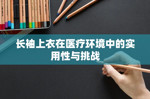 长袖上衣在医疗环境中的实用性与挑战