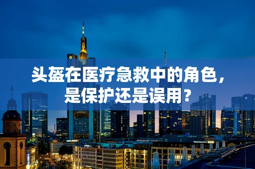 头盔在医疗急救中的角色，是保护还是误用？