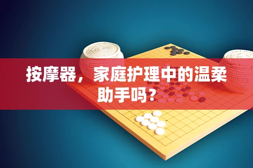 按摩器，家庭护理中的温柔助手吗？