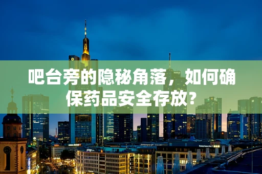 吧台旁的隐秘角落，如何确保药品安全存放？