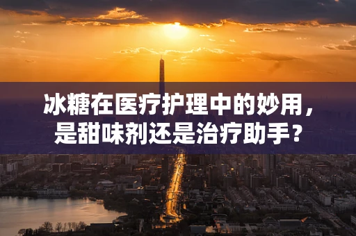 冰糖在医疗护理中的妙用，是甜味剂还是治疗助手？