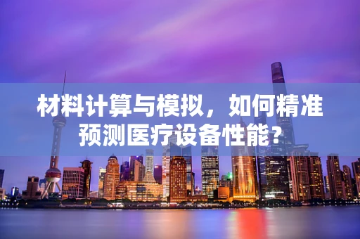 材料计算与模拟，如何精准预测医疗设备性能？