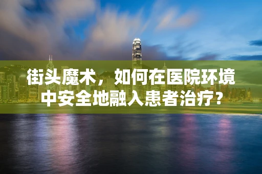 街头魔术，如何在医院环境中安全地融入患者治疗？