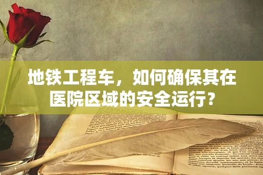 地铁工程车，如何确保其在医院区域的安全运行？