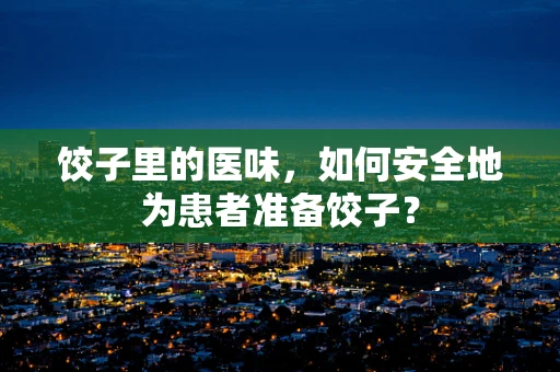 饺子里的医味，如何安全地为患者准备饺子？