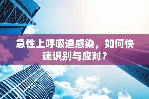 急性上呼吸道感染，如何快速识别与应对？