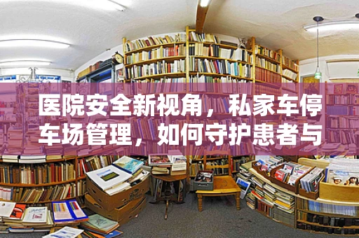 医院安全新视角，私家车停车场管理，如何守护患者与员工的最后一公里？