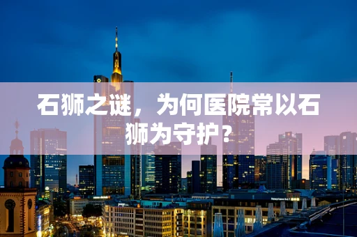石狮之谜，为何医院常以石狮为守护？