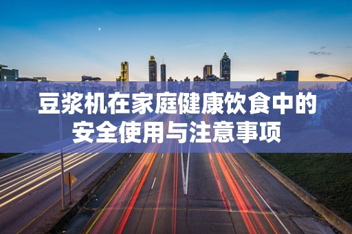 豆浆机在家庭健康饮食中的安全使用与注意事项