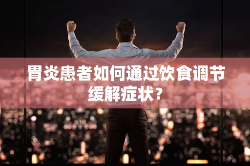 胃炎患者如何通过饮食调节缓解症状？