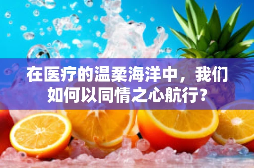 在医疗的温柔海洋中，我们如何以同情之心航行？