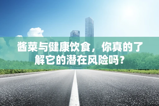 酱菜与健康饮食，你真的了解它的潜在风险吗？