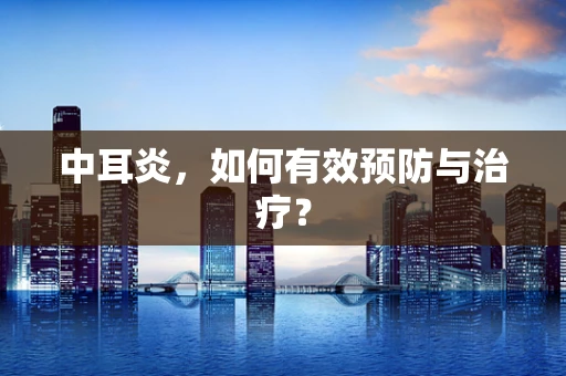 中耳炎，如何有效预防与治疗？