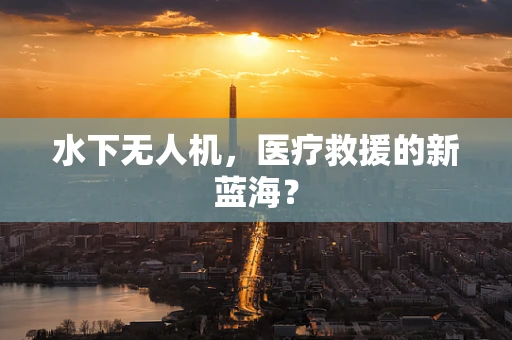 水下无人机，医疗救援的新蓝海？