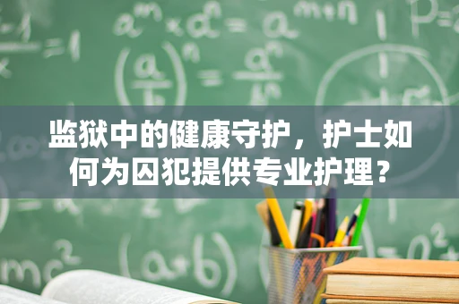 监狱中的健康守护，护士如何为囚犯提供专业护理？